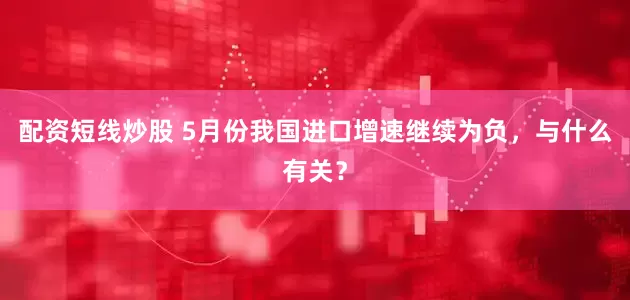 配资短线炒股 5月份我国进口增速继续为负，与什么有关？