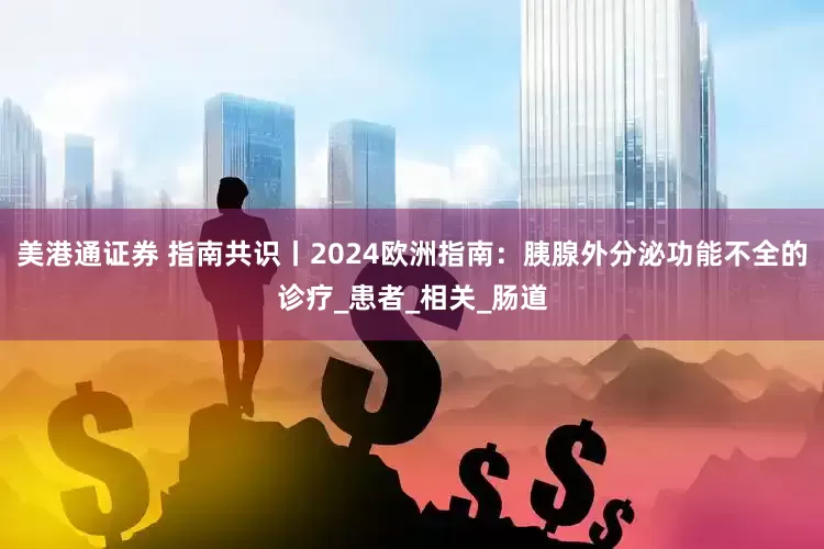 美港通证券 指南共识丨2024欧洲指南：胰腺外分泌功能不全的诊疗_患者_相关_肠道