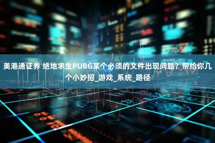 美港通证券 绝地求生PUBG某个必须的文件出现问题？带给你几个小妙招_游戏_系统_路径
