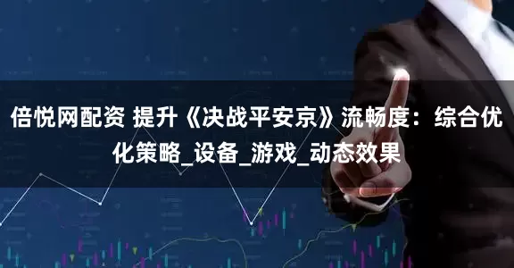 倍悦网配资 提升《决战平安京》流畅度：综合优化策略_设备_游戏_动态效果