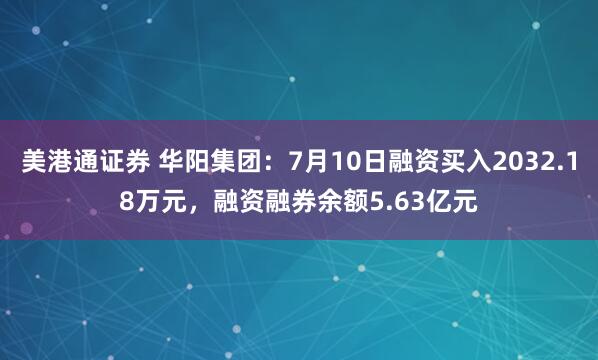 美港通证券 华阳集团：7月10日融资买入2032.18万元，融资融券余额5.63亿元