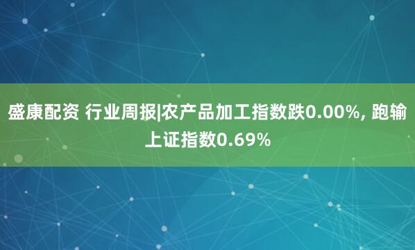 盛康配资 行业周报|农产品加工指数跌0.00%, 跑输上证指数0.69%