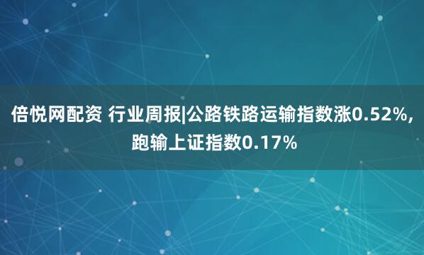倍悦网配资 行业周报|公路铁路运输指数涨0.52%, 跑输上证指数0.17%