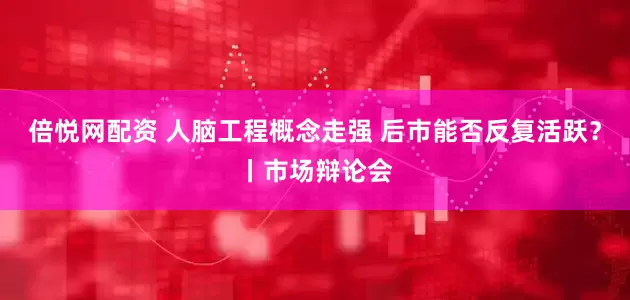 倍悦网配资 人脑工程概念走强 后市能否反复活跃？丨市场辩论会