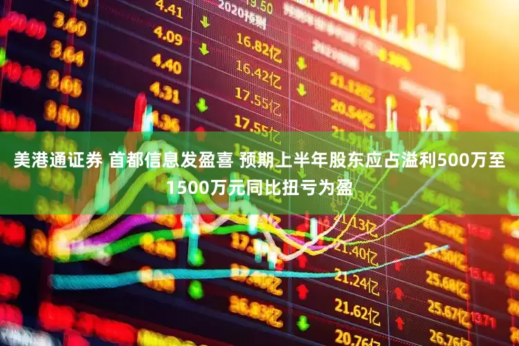 美港通证券 首都信息发盈喜 预期上半年股东应占溢利500万至1500万元同比扭亏为盈