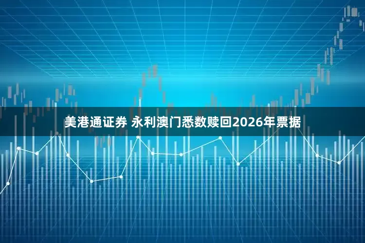美港通证券 永利澳门悉数赎回2026年票据