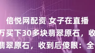 倍悦网配资 女子在直播间花283万买下30多块翡翠原石，收到后傻眼：全假！