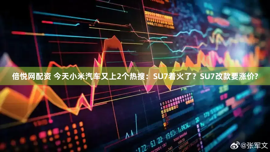 倍悦网配资 今天小米汽车又上2个热搜：SU7着火了？SU7改款要涨价?