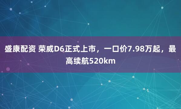 盛康配资 荣威D6正式上市，一口价7.98万起，最高续航520km