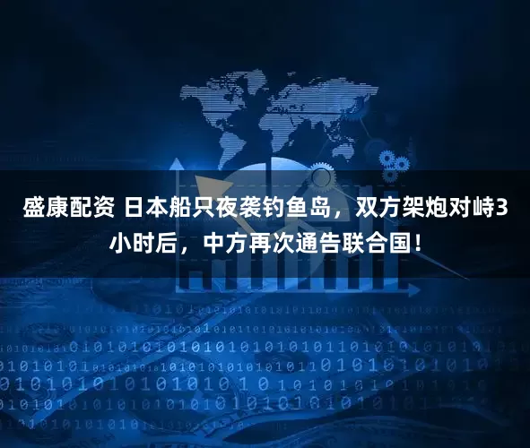 盛康配资 日本船只夜袭钓鱼岛，双方架炮对峙3小时后，中方再次通告联合国！