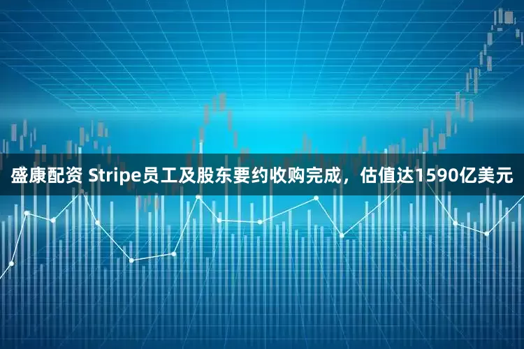 盛康配资 Stripe员工及股东要约收购完成,估值达1590亿美元