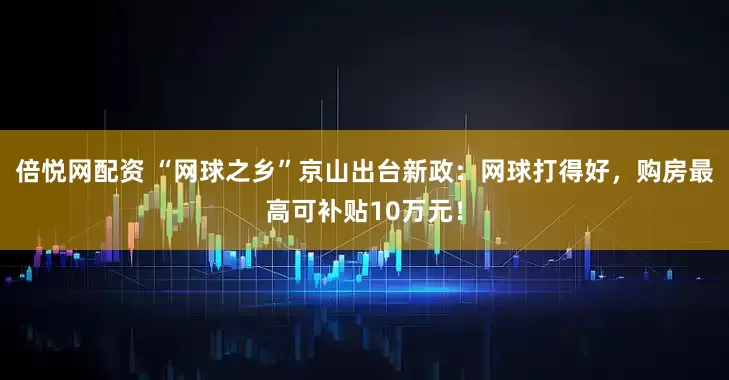 倍悦网配资 “网球之乡”京山出台新政：网球打得好，购房最高可补贴10万元！