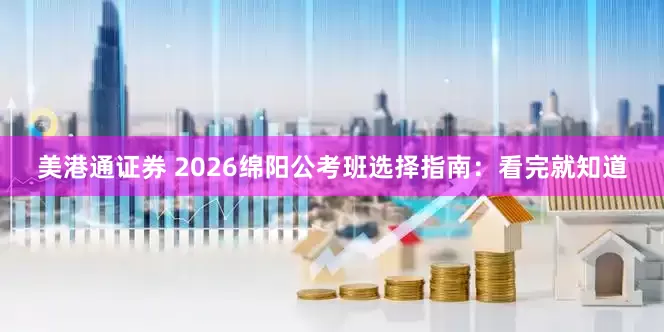 美港通证券 2026绵阳公考班选择指南:看完就知道