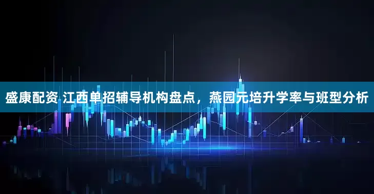 盛康配资 江西单招辅导机构盘点,燕园元培升学率与班型分析