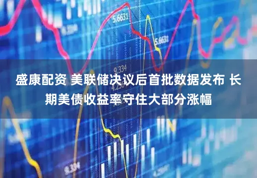 盛康配资 美联储决议后首批数据发布 长期美债收益率守住大部分涨幅
