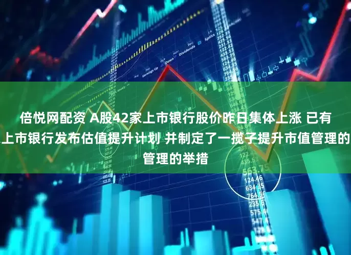 倍悦网配资 A股42家上市银行股价昨日集体上涨 已有多家上市银行发布估值提升计划 并制定了一揽子提升市值管理的举措
