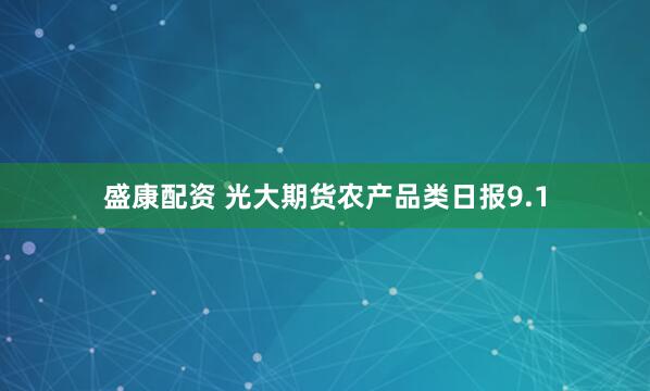 盛康配资 光大期货农产品类日报9.1