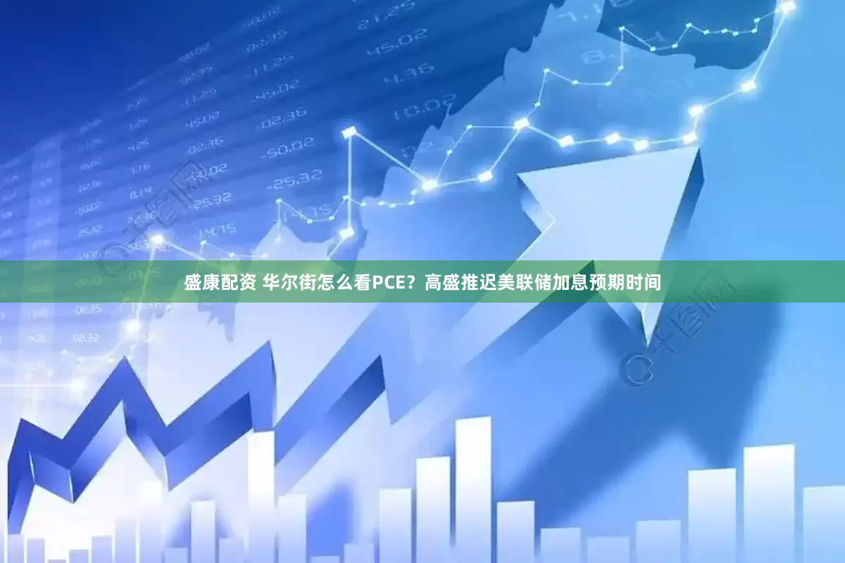 盛康配资 华尔街怎么看PCE？高盛推迟美联储加息预期时间